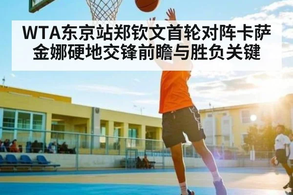 WTA东京站郑钦文首轮对阵卡萨金娜硬地交锋前瞻与胜负关键