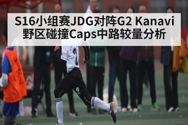 S16小组赛JDG对阵G2 Kanavi野区碰撞Caps中路较量分析