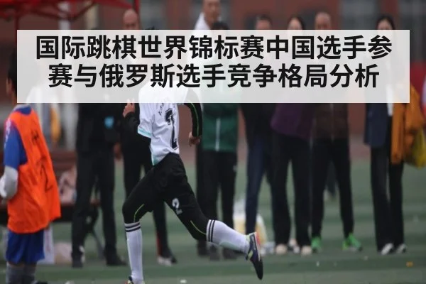 国际跳棋世界锦标赛中国选手参赛与俄罗斯选手竞争格局分析