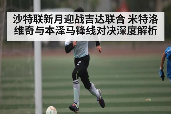 沙特联新月迎战吉达联合 米特洛维奇与本泽马锋线对决深度解析