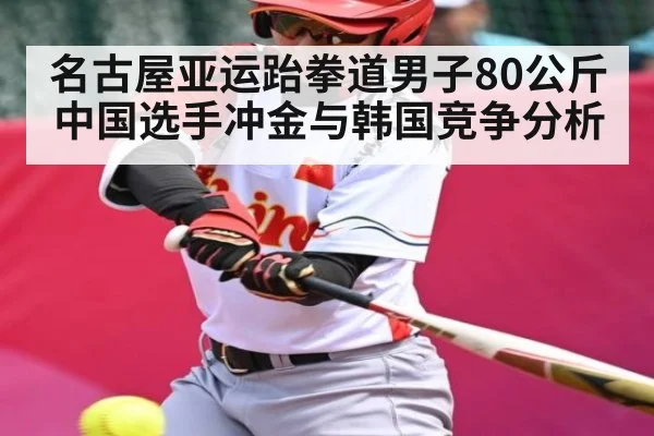 名古屋亚运跆拳道男子80公斤中国选手冲金与韩国竞争分析