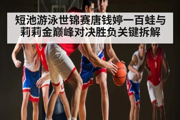 短池游泳世锦赛唐钱婷一百蛙与莉莉金巅峰对决胜负关键拆解