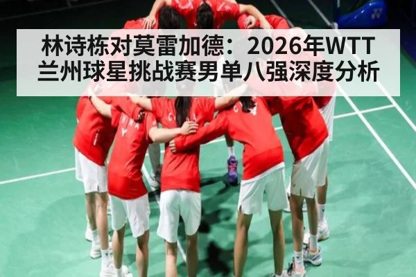 林诗栋对莫雷加德：2026年WTT兰州球星挑战赛男单八强深度分析