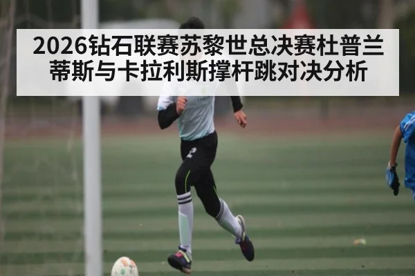 2026钻石联赛苏黎世总决赛杜普兰蒂斯与卡拉利斯撑杆跳对决分析