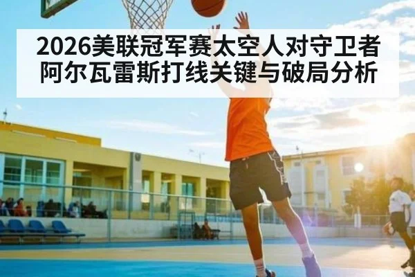 2026美联冠军赛太空人对守卫者阿尔瓦雷斯打线关键与破局分析